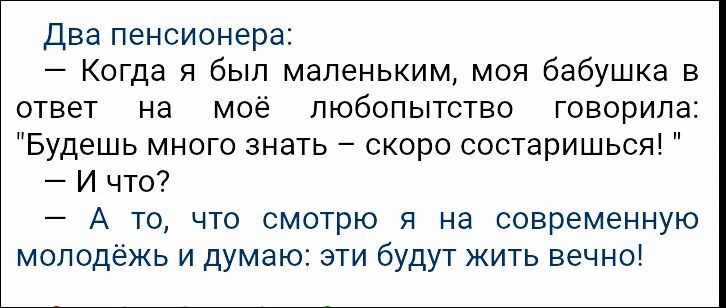 Два пенсионера: – Когда я был маленьким, моя бабушка в ответ на моё любопытство говорила: 'Будешь много знать – скоро состаришься!' – И что? – А то, что смотрю я на современную молодёжь и думаю: эти будут жить вечно!
