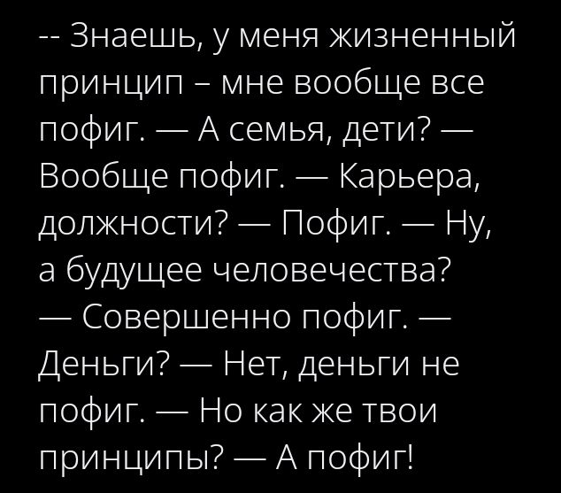 -- Знаешь, у меня жизненный принцип – мне вообще все пофиг. — А семья, дети? — Вообще пофиг. — Карьера, должности? — Пофиг. — Ну, а будущее человечества? — Совершенно пофиг. Денги? — Нет, деньги не пофиг. — Но как же твои принципы? — А пофиг!