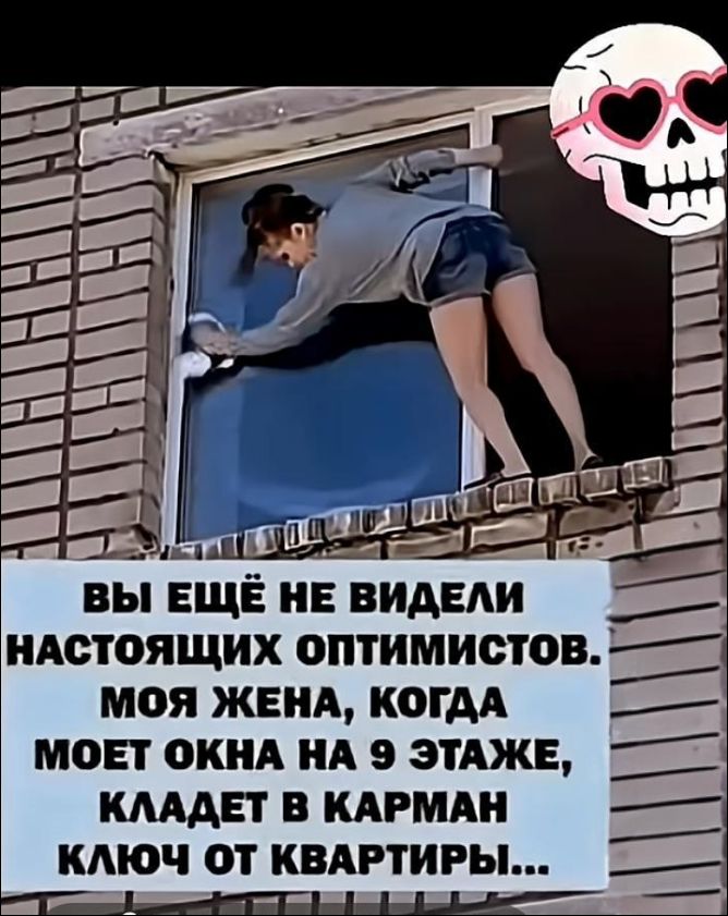 ВЫ ЕЩЁ НЕ ВИДЕЛИ НАСТОЯЩИХ ОПТИМИСТОВ. МОЯ ЖЕНА, КОГДА МОЕТ ОКНА НА 9 ЭТАЖЕ, КЛАДЕТ В КАРМАН КЛЮЧ ОТ КВАРТИРЫ...