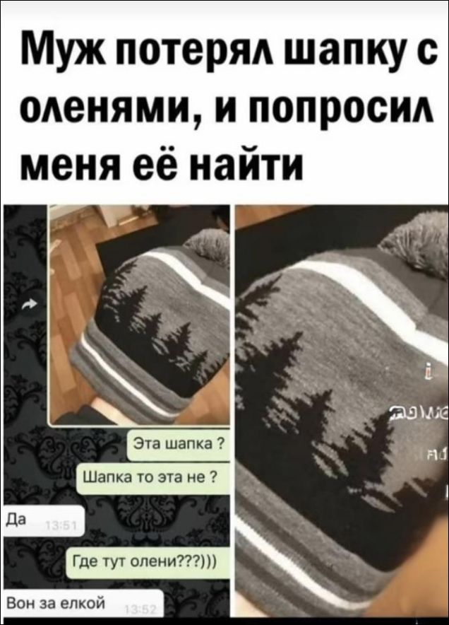 Муж потерял шапку с оленями, и попросил меня её найти
Эта шапка ?
Шапка та эта не ?
Где тут олени???)))
Вон за елкой