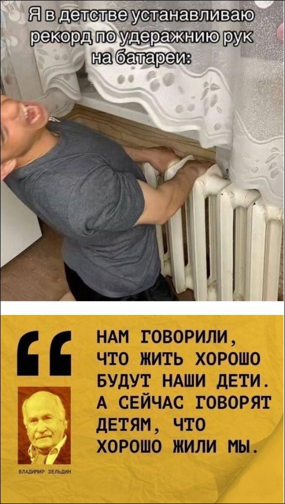 Я в детстве устанавливаю рекорд по удержанию рук на батарее: Нам говорили, что жить хорошо будут наши дети. А сейчас говорят детям, что хорошо жили мы.