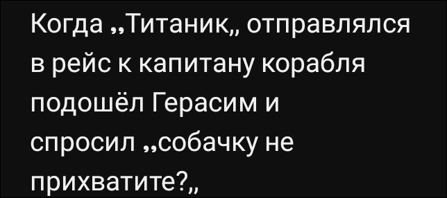 Когда „Титаник„ отправлялся в рейс к капитану корабля подошёл Герасим и спросил „собачку не прихватите?“