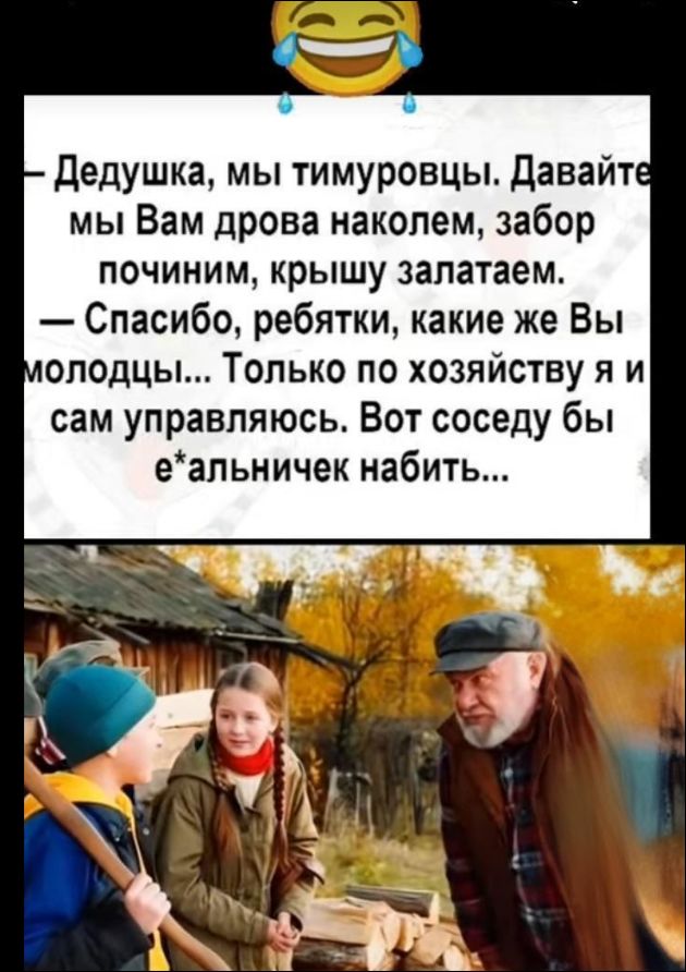 — Дедушка, мы тимуровцы. Давайте мы Вам дрова наколем, забор починим, крышу залатаем. — Спасибо, ребятки, какие же Вы молодцы... Только по хозяйству я и сам управляюсь. Вот соседу бы е*альничек набить...