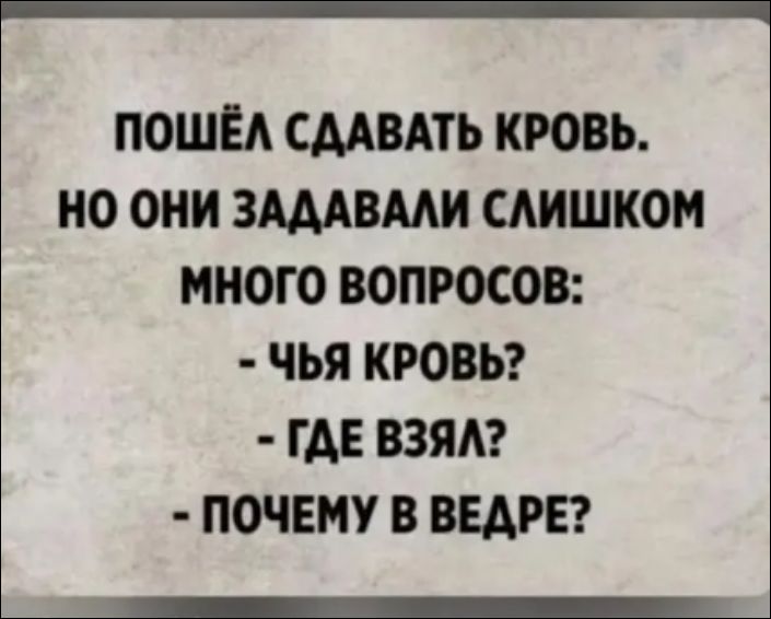 Пошёл сдавать кровь, но они задавали слишком много вопросов: - чья кровь? - где взял? - почему в ведре?