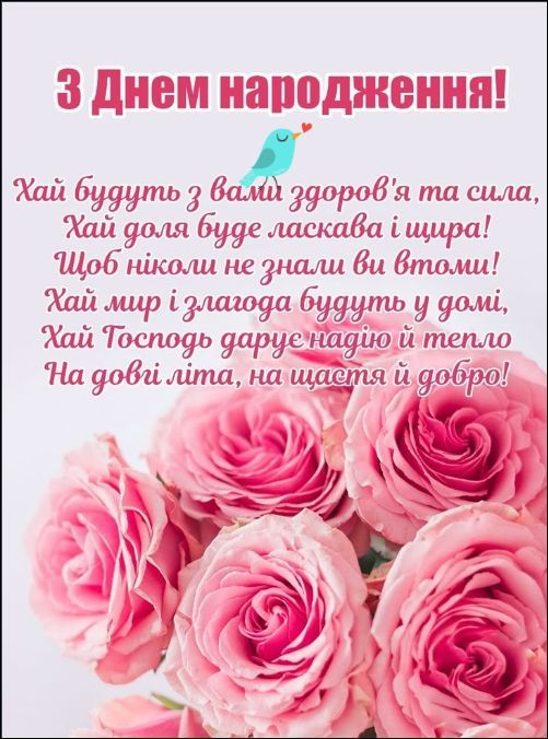 З Днем народження!
Хай будуть з вами здоров'я та сила,
Хай доля буде ласкава і щира!
Щоб ніколи не знали ви втоми!
Хай мир і злагода будуть у домі,
Хай Господь дарує надію й тепло
На довгі літа, на щастя й добро!