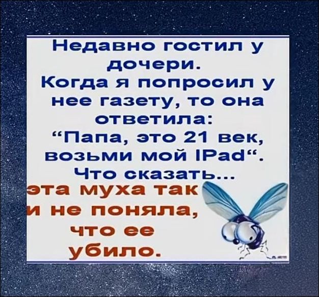 Недавно гостила у дочери. Когда я попросил у нее газету, то она ответила: «Папа, это 21 век, возьми мой iPad». Что сказать... Эта муха так и не поняла, что ее убило.