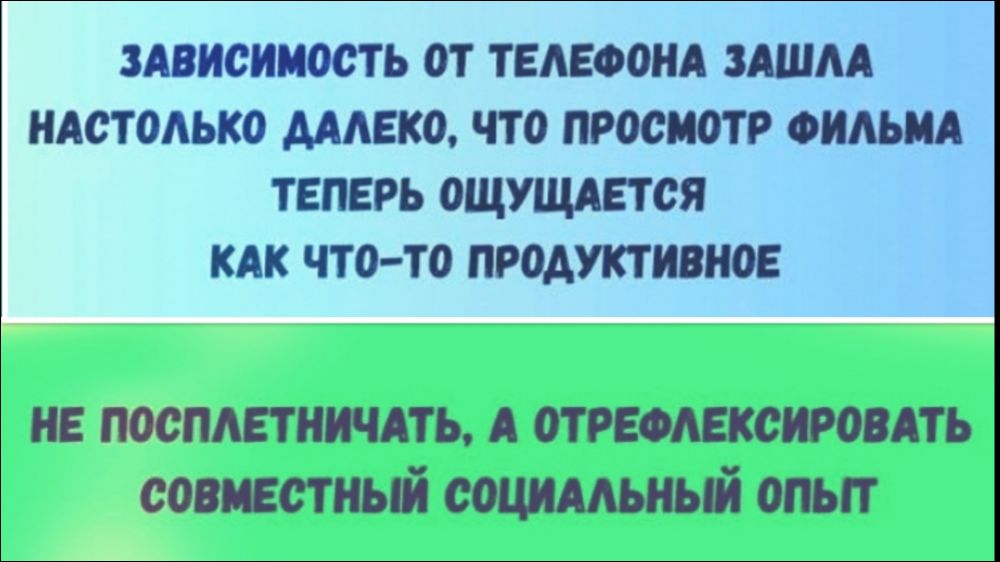 ЗАВИСИМОСТЬ ОТ ТЕЛЕФОНА ЗАШЛА НАСТОЛЬКО ДАЛЕКО, ЧТО ПРОСМОТР ФИЛЬМЫ ТЕПЕРЬ ОЩУЩАЕТСЯ КАК ЧТО-ТО ПРОДУКТИВНОЕ
НЕ ПОСПЛЕТНИЧАТЬ, А ОТРЕФЛЕКСИРОВАТЬ СОВМЕСТНЫЙ СОЦИАЛЬНЫЙ ОПЫТ