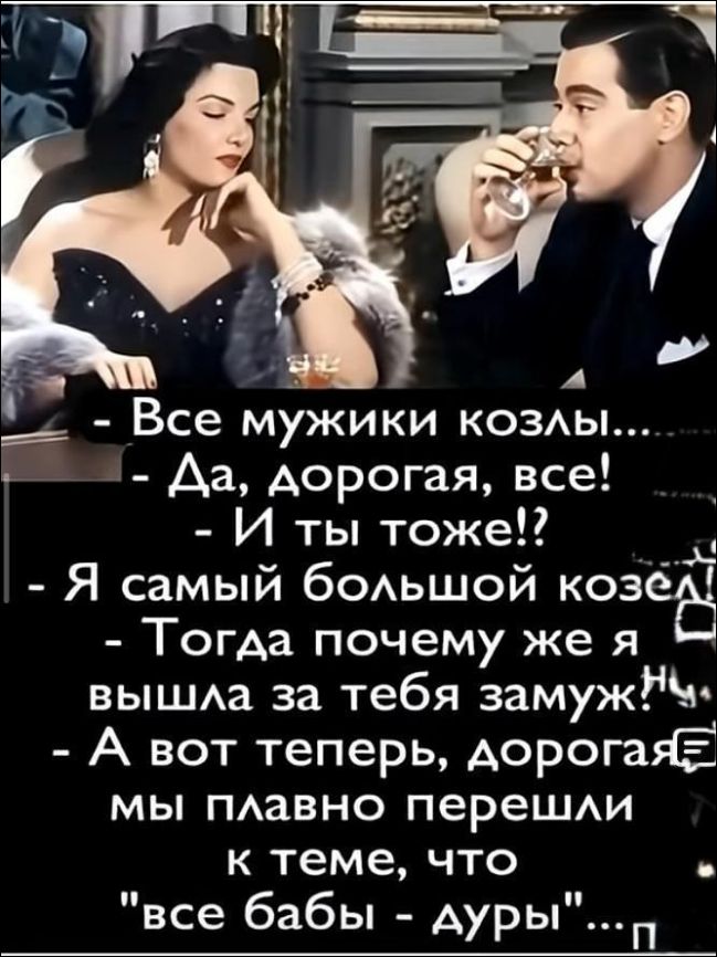 - Все мужики козлы... - Да, дорогая, все! - И ты тоже!? - Я самый большой козел! - Тогда почему же я вышла за тебя замуж - А вот теперь, дорогая, мы плавно перешли к теме, что 