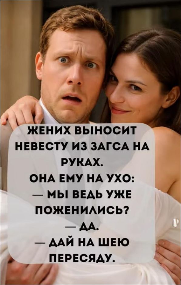 Жених выносит невесту из ЗАГСа на руках. Она ему на ухо: — мы ведь уже поженились? — да. — дай на шею пересяду.