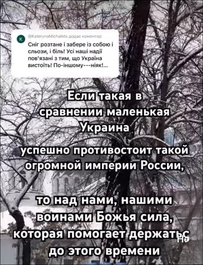 Сніг розтане і зникне із собою і сльози, і біль! Усі наші надії пов'язані з тим, що Україна вистоїть! По-іншому---ніяк!.. Якщо така в сравнении маленькая Украина успешно противостоит такой огромной империи России, то над нами, нашим воином Божья сила, которая помогает держаться до этого времени