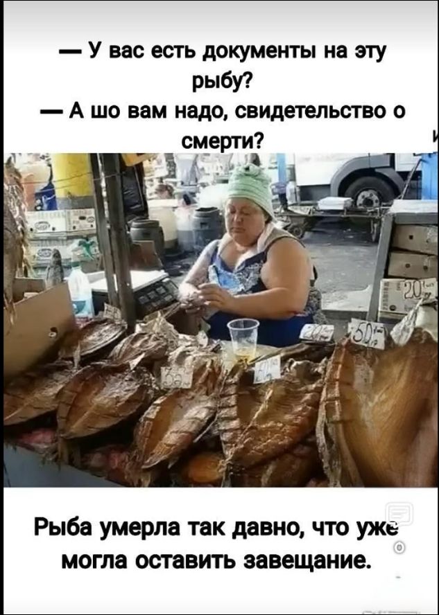 — У вас есть документы на эту рыбу? — А что вам надо, свидетельство о смерти? Рыба умерла так давно, что уже могла оставить завещание.