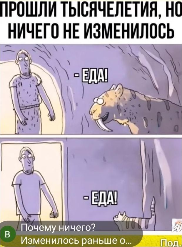 ПРОШЛИ ТЫСЯЧЕЛЕТИЯ, НО НИЧЕГО НЕ ИЗМЕНИЛОСЬ
- ЕДА!
- ЕДА!
Почему ничего?
Изменилось раньше о...
