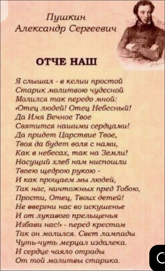 Пушкин Александр Сергеевич
ОТЧЕ НАШ
Я слышал - в кели простой Старик молитвою чудестной Молился так передо мной: «Отец людей! Отец Небесный! Да Имя Вечное Твое...»