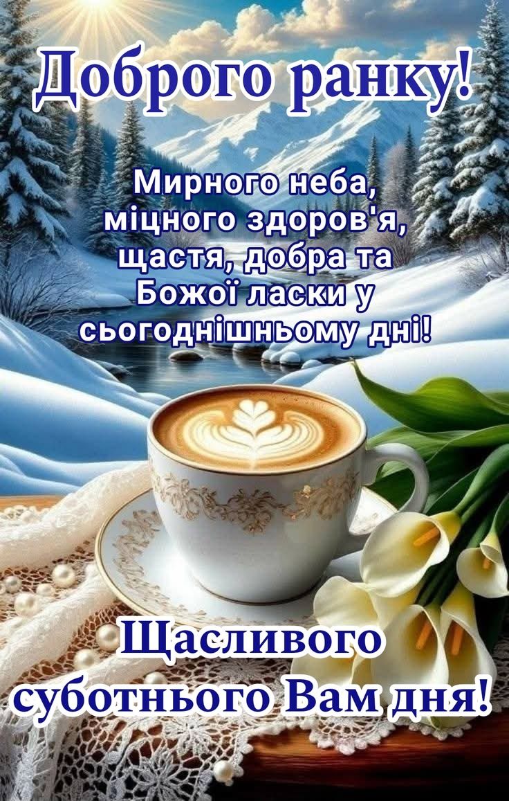 Доброго ранку!\n\nМирного неба, міцного здоров'я, щастя, добра та Божої ласки у сьогоднішньому дні!\n\nЩасливого суботнього Вам дня!
