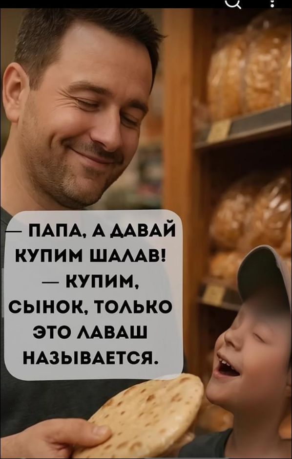ПАПА, А ДАВАЙ КУПИМ ШАЛАВ! — КУПИМ, СЫНОК, ТОЛЬКО ЭТО ЛАВАШ НАЗЫВАЕТСЯ.