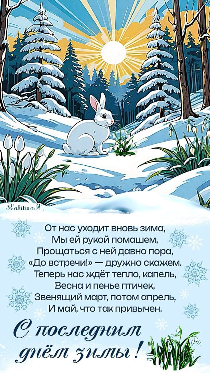 От нас уходит вновь зима, Мы ей рукой помашем, Прощаться с ней давно пора, «До встречи!» — дружно скажем. Теперь нас ждёт тепло, капель, Весна и пенье птиц, Звенящий март, потом апрель, И май, что так привычен. С последним днём зимы!