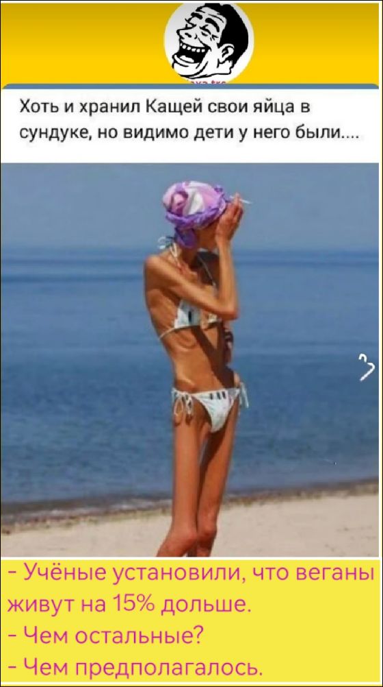 Хоть и хранил Кащею свои яйца в сундуке, но видимо дети у него были..... - Учёные установили, что веганы живут на 15% дольше. - Чем остальные? - Чем предполагалось.