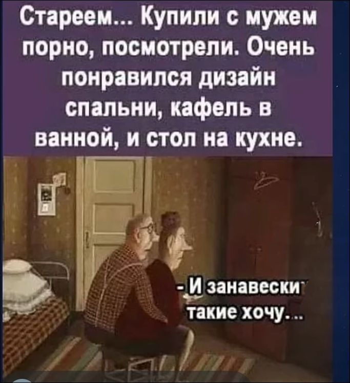 Стареем... Купили с мужем порно, посмотрели. Очень понравился дизайн спальни, кафель в ванной, и стол на кухне. - И занавески такие хочу...