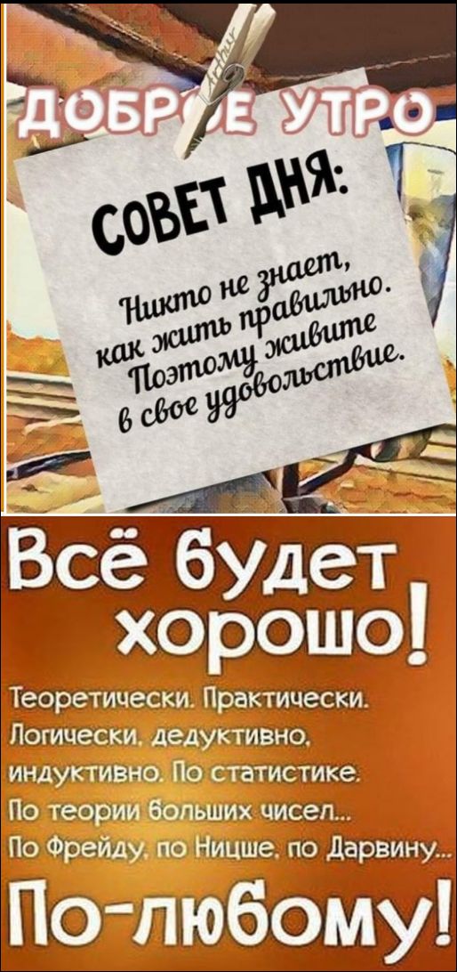 ДОБРЕ УТРО. Совет дня: Никто не знает, как жить правильно. Поэтому живите в своё удовольствие. Всё будет хорошо! Теоретически. Практически. Логически, дедуктивно, индуктивно. По теории больших чисел... По Фрейду, по Ницше, по Дарвину... По‑любому!