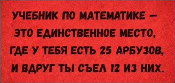 Учебник по математике — это единственное место, где у тебя есть 25 арбузов, и вдруг ты съел 12 из них.