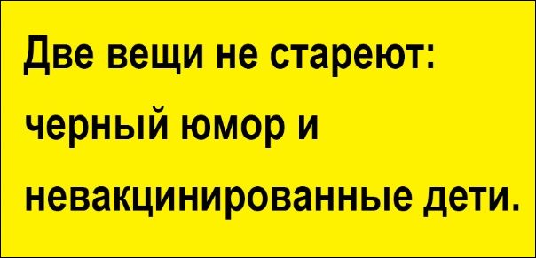 Две вещи не стареют: черный юмор и невакцинированные дети.
