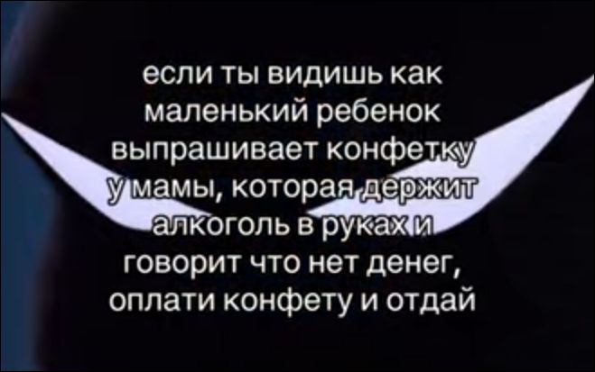 если ты видишь как маленький ребенок выпрашивает конфетку у мамы, которая держит алкоголь в руках и говорит что нет денег, оплати конфету и отдай