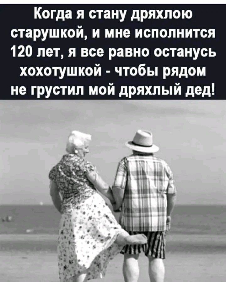 Когда я стану дряхлою старушкой, и мне исполнится 120 лет, я все равно останусь хохотушкой - чтобы рядом не грустил мой дряхлый дед!