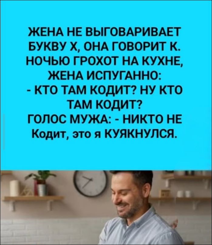 ЖЕНА НЕ ВЫГОВАРИВАЕТ БУКВУ Х, ОНА ГОВОРИТ К. НОЧЬЮ ГРОХОТ НА КУХНЕ, ЖЕНА ИСПУГАННО: - КТО ТАМ КОДИТ? НУ КТО ТАМ КОДИТ? ГОЛОС МУЖА: - НИКТО НЕ Кодит, это я КУЯКНУЛСЯ.
