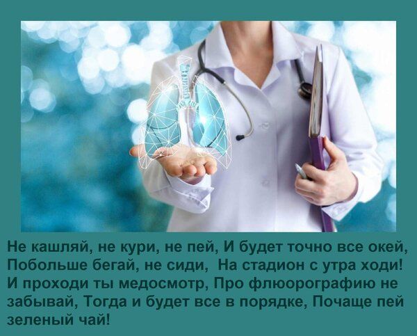 Не кашляй, не кури, не пей, И будет точно все окей, Побольше бегай, не сиди, На стадион с утра ходи! И проходи ты медосмотр, Про флюорографию не забывай, Тогда и будет все в порядке, Почаще пей зеленый чай!