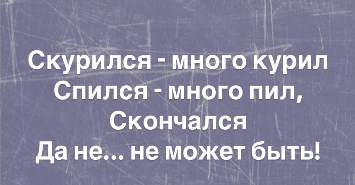 Скурился - много курил
Спился - много пил,
Скончался
Да не... не может быть!