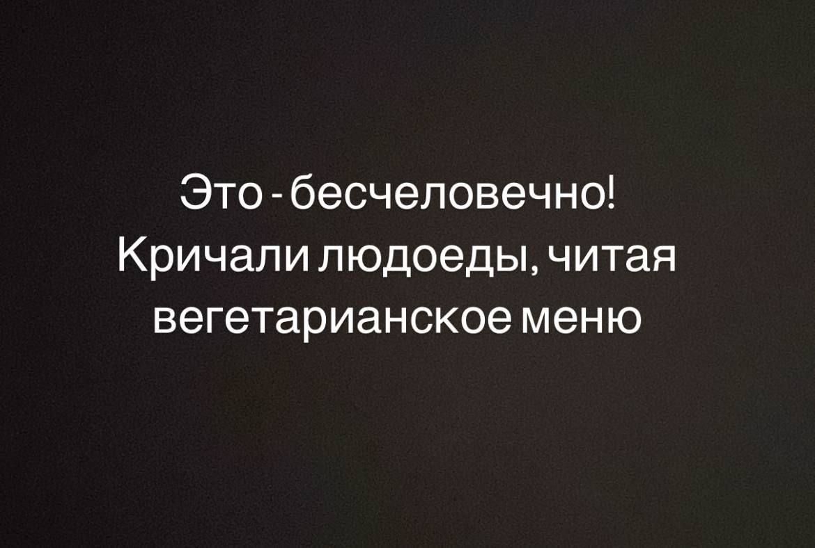 Это - бесчеловечно!
Кричали людоеды, читая вегетарианское меню