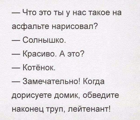— Что это ты у нас такое на асфальте нарисовал?  — Солнышко.  — Красиво. А это?  — Котёнок.  — Замечательно! Когда дорисуете домик, обведите наконец труп, лейтенант!