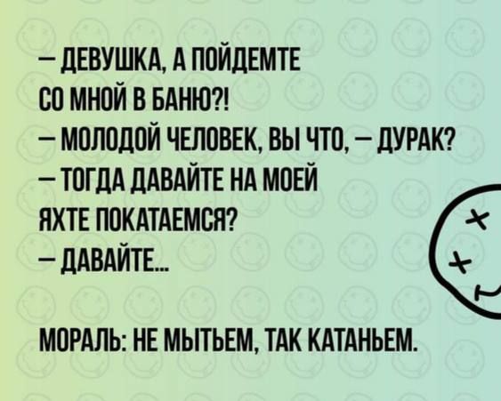 — ДЕВУШКА, А ПОЙДЕМТЕ СО МНОЙ В БАНЮ?!
— МОЛОДОЙ ЧЕЛОВЕК, ВЫ ЧТО, — ДУРАК?
— ТОГДА ДАВАЙТЕ НА МОЕЙ ЯХТЕ ПОКАТАЕМСЯ?
— ДАВАЙТЕ...

МОРАЛЬ: НЕ МЫТЬМ, ТАК КАТАНЬЕМ.