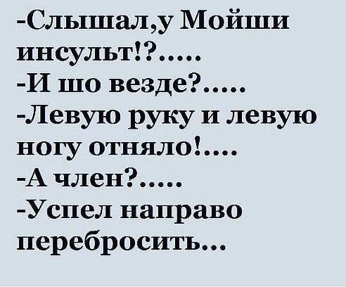 Слышал, у Моисии инсульт!?..... - И шо везде?..... - Левую руку и левую ногу отняло!.... - А член?..... - Успел направо перебросить...