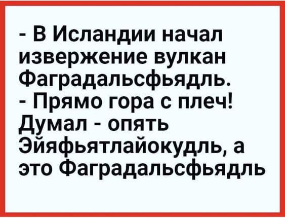 - В Исландии начал извержение вулкан Фаградальсфьялд.
- Прямо гора с плеч!  
Думал - опять Эйяфьятлайокудль, а это Фаградальсфьялд.
