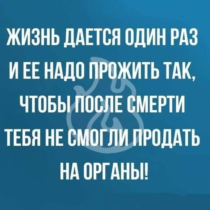 Жизнь даётся один раз и её надо прожить так, чтобы после смерти тебя не смогли продать на органы!