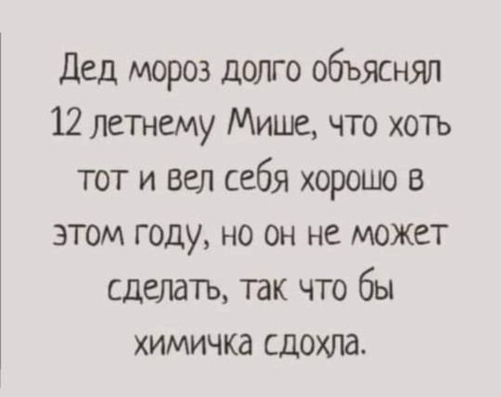 Дед мороз долго объяснял 12 летнему Мише, что хоть тот и вел себя хорошо в этом году, но он не может сделать, так что бы химичка сдохла.