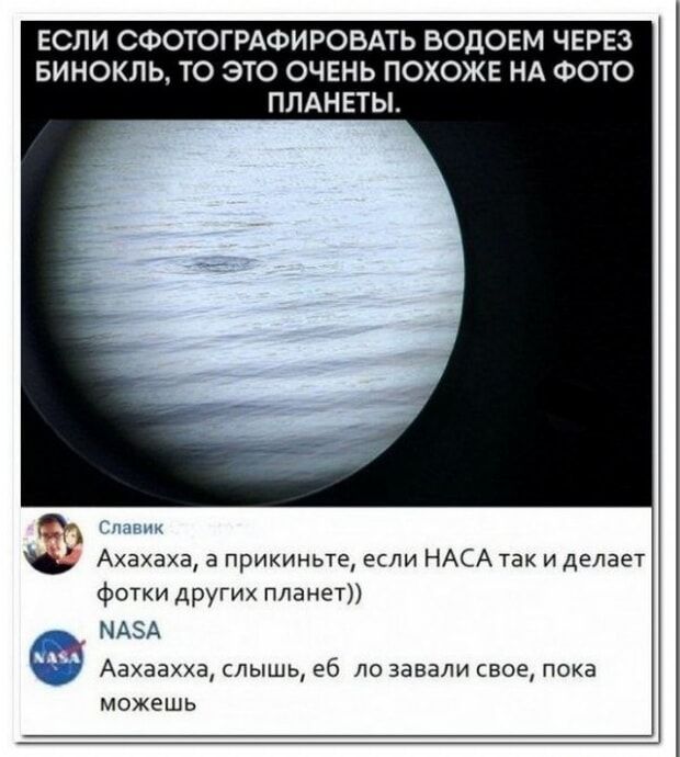 ЕСЛИ СФОТОГРАФИРОВАТЬ ВОДОЕМ ЧЕРЕЗ БИНОКЛЬ, ТО ЭТО ОЧЕНЬ ПОХОЖЕ НА ФОТО ПЛАНЕТЫ.

Aхахаха, а прикиньте, если NASA так и делает фотки других планет))

Aхахаха, слышь, еб lo завали свое, пока можешь
