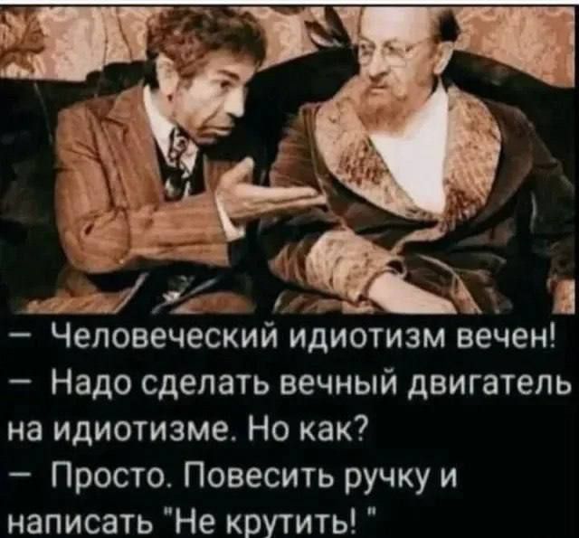 — Человеческий идиотизм вечен!  
— Надо сделать вечный двигатель на идиотизме. Но как?  
— Просто. Повесить ручку и написать 