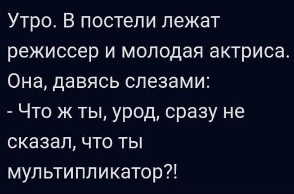 Утро. В постели лежат режиссёр и молодая актриса. Она, давясь слезами: - Что ж ты, урод, сразу не сказал, что ты мультпликатор?!