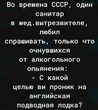 Во времена СССР, один санитар в мед. вытрезвителе, любил спрашивать, только что очнувшихся от алкогольного опьянения: - С какой целью вы проник на английская подводная лодка?