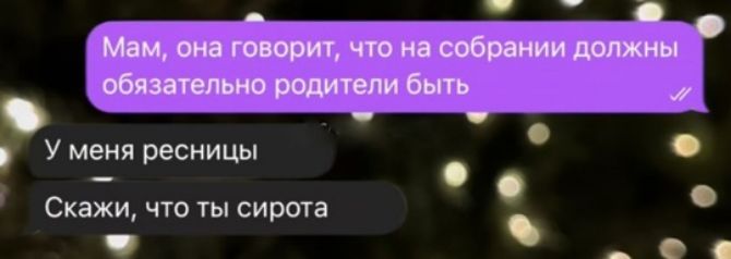 Мам, она говорит, что на собрании должны обязательно родители быть
У меня ресницы
Скажи, что ты сирота