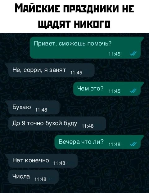 Привет, сможешь помочь?
Не, сорри, я занят
Чем это?
Бухаю
До 9 точно бухой буду
Вечера что ли?
Нет конечно
Числа