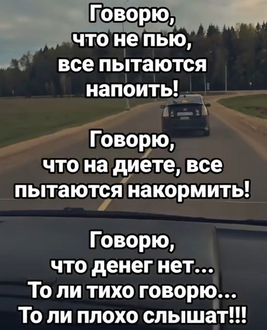 Говорю, что не пью, все пытаются напоить! Говорю, что на диете, все пытаются накормить! Говорю, что денег нет... То ли тихо говорю... То ли плохо слышат!!!