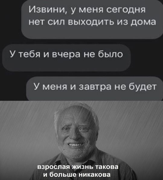 Извини, у меня сегодня нет сил выходить из дома
У тебя и вчера не было
У меня и завтра не будет
взрослая жизнь такова
и больше никакова