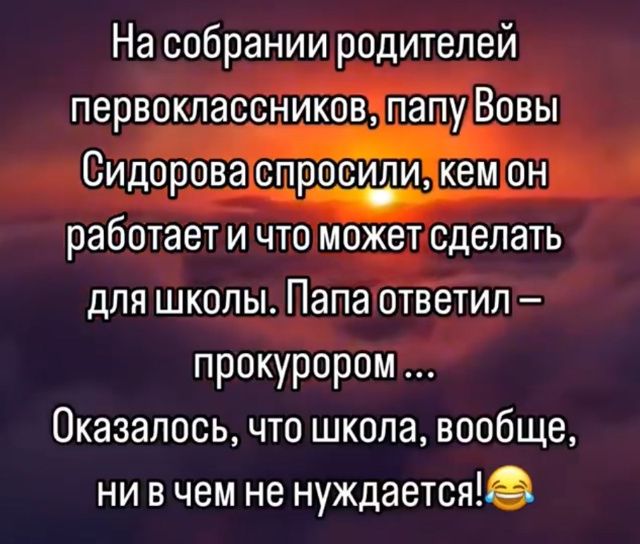 На собрании родителей первоклассников, папу Вовы Сидорова спросили, кем он работает и что может сделать для школы. Папа ответил – прокурором ... Оказалось, что школа, вообще, ни в чем не нуждается!😂