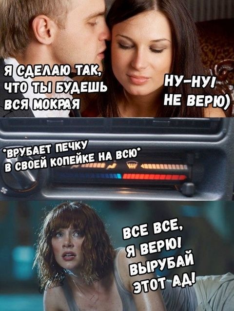 Я сделаю так, что ты будешь вся мокрая
Ну-ну! Не верю)

*Врубает печку в своей копейке на всю*

ВСЁ ВСЁ, Я ВЕРЮ! ВЫРУБАЙ ЭТОТ АД!