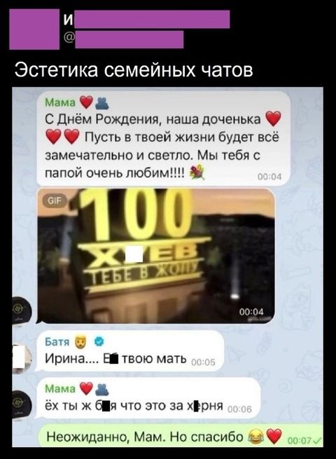 Мама ❤️ С Днём Рождения, наша дочка ❤️ Пусть в твоей жизни будет всё замечательно и светло. Мы тебя с папой очень любим!!!! 
Батя 😎 Ирина... 📸 твою мать
Мама ❤️ ёх ты ж бля что это за х*ня
Неожиданно, Мам. Но спасибо 😂❤️