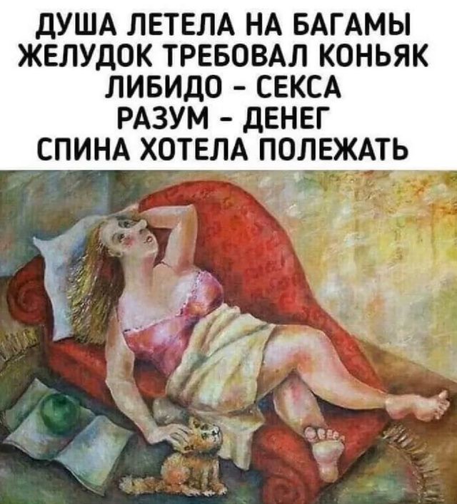 ДУША ЛЕТЕЛА НА БАГАМИ
ЖЕЛУДОК ТРЕБОВАЛ КОНЬЯК
ЛИБИДО - СЕКСА
РАЗУМ - ДЕНЕГ
СПИНА ХОТЕЛА ПОЛЕЖАТЬ