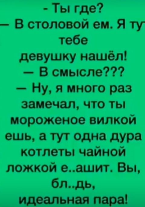 - Ты где?
— В столовой ем. Я тут тебе девушку нашëл!
— В смысле???
— Ну, я много раз замечал, что ты мороженое вилкой ешь, а тут одна дура котлеты чайной ложкой е..ашит. Вы, бл..дь, идеальная пара!